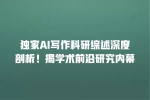 独家AI写作科研综述深度剖析！揭学术前沿研究内幕