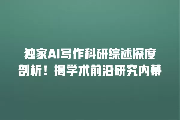 独家 AI 写作科研综述深度剖析！揭学术前沿研究内幕 一