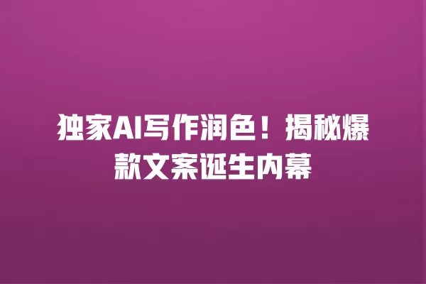 独家 AI 写作润色!揭秘爆款文案诞生内幕 一