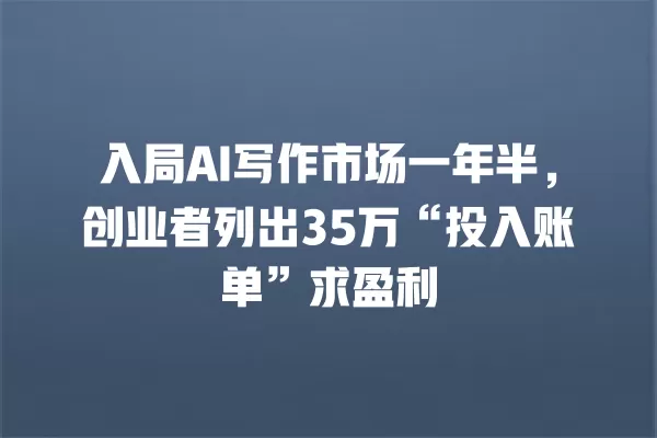 入局 AI 写作市场一年半，创业者列出 35 万“投入账单”求盈利 一