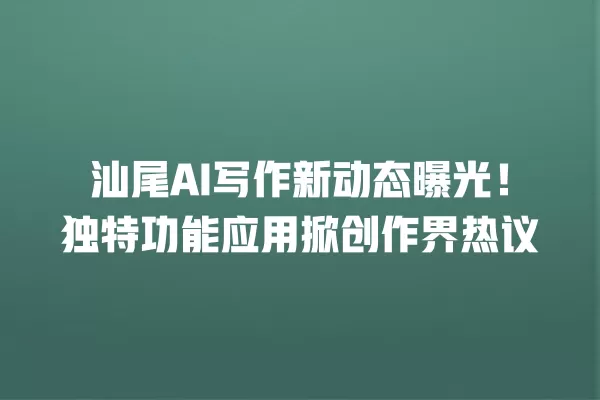 汕尾 AI 写作新动态曝光!独特功能应用掀创作界热议 一