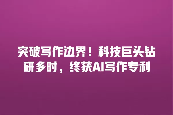 突破写作边界!科技巨头钻研多时,终获 AI 写作专利 一