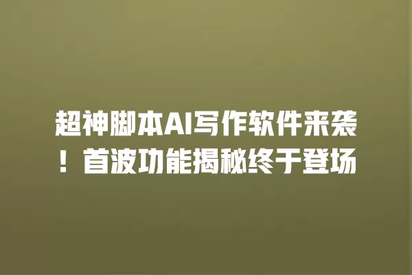 超神脚本 AI 写作软件来袭!首波功能揭秘终于登场 一