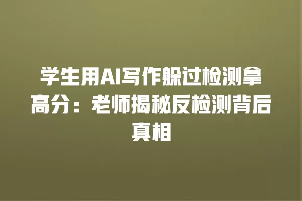学生用 AI 写作躲过检测拿高分:老师揭秘反检测背后真相 一