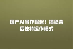 国产AI写作崛起！揭秘背后独特运作模式