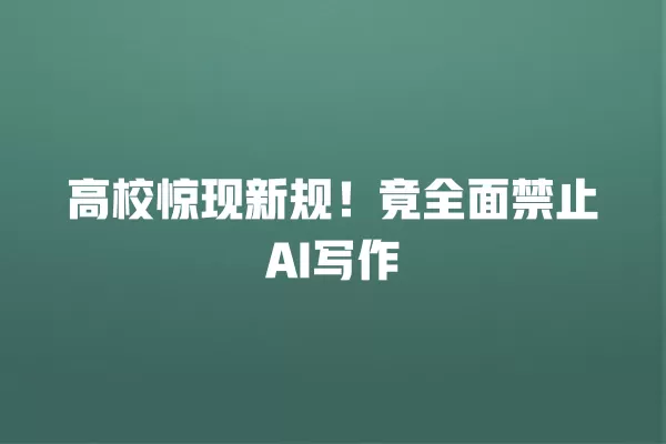 高校惊现新规!竟全面禁止 AI 写作 一