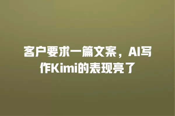 客户要求一篇文案,AI 写作 Kimi 的表现亮了 一