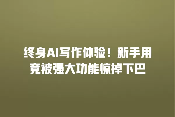 终身 AI 写作体验!新手用竟被强大功能惊掉下巴 一