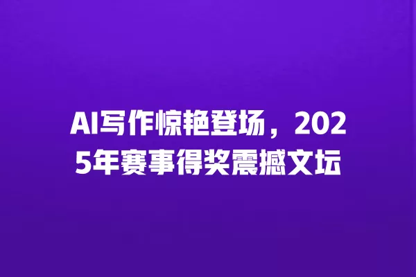 AI 写作惊艳登场,2025 年赛事得奖震撼文坛 一