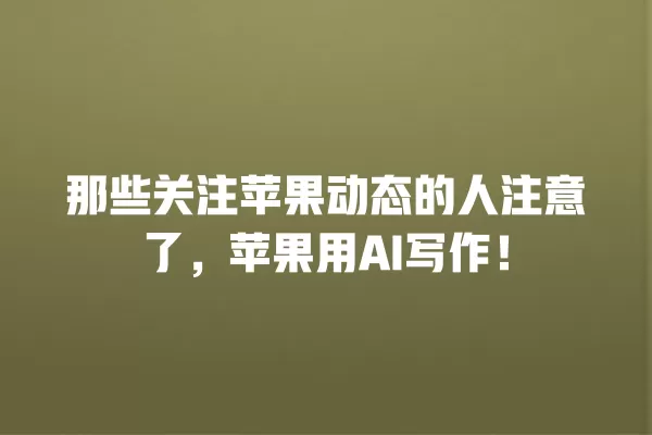 那些关注苹果动态的人注意了,苹果用 AI 写作!一