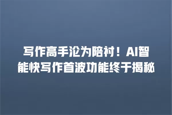 写作高手沦为陪衬!AI 智能快写作首波功能终于揭秘 一