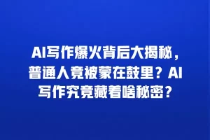 AI写作爆火背后大揭秘，普通人竟被蒙在鼓里？AI写作究竟藏着啥秘密？
