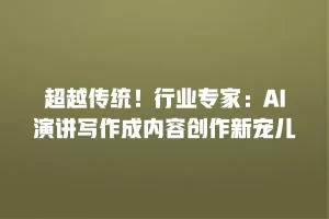 超越传统！行业专家：AI演讲写作成内容创作新宠儿