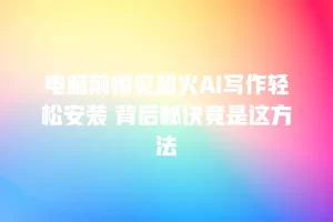 电脑前惊见超火AI写作轻松安装 背后秘诀竟是这方法