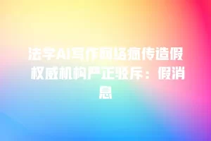 法学AI写作网络疯传造假 权威机构严正驳斥：假消息