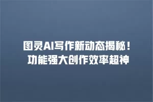 图灵AI写作新动态揭秘！ 功能强大创作效率超神