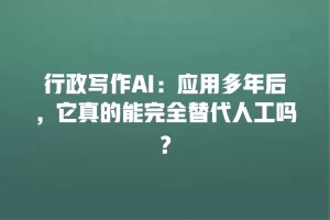 行政写作AI：应用多年后，它真的能完全替代人工吗？