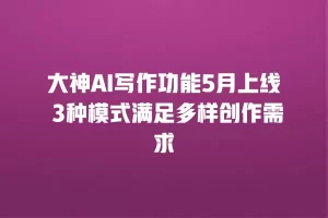 大神AI写作功能5月上线 3种模式满足多样创作需求