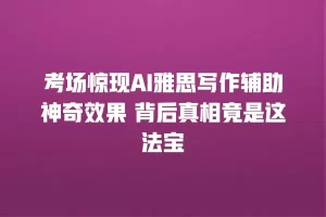 考场惊现AI雅思写作辅助神奇效果 背后真相竟是这法宝