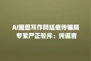 AI雅思写作网络疯传骗局 专家严正驳斥：纯谣言