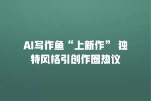 AI写作鱼“上新作” 独特风格引创作圈热议