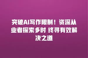 突破AI写作限制！资深从业者探索多时 终寻有效解决之道