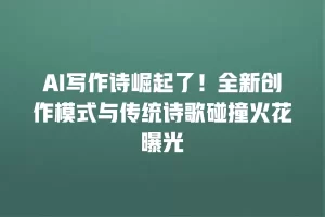 AI写作诗崛起了！全新创作模式与传统诗歌碰撞火花曝光