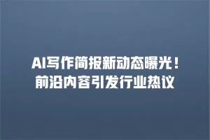 AI写作简报新动态曝光！前沿内容引发行业热议