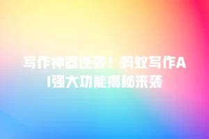 写作神器逆袭！蚂蚁写作AI强大功能揭秘来袭