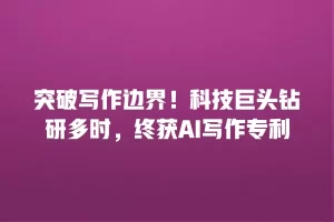 突破写作边界！科技巨头钻研多时，终获AI写作专利