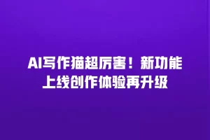 AI写作猫超厉害！新功能上线创作体验再升级
