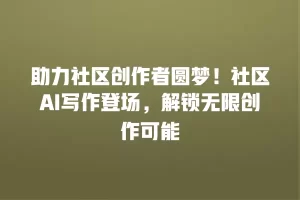 助力社区创作者圆梦！社区AI写作登场，解锁无限创作可能