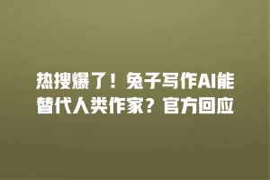 热搜爆了！兔子写作AI能替代人类作家？官方回应