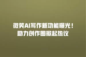 微笑AI写作新功能曝光！助力创作圈掀起热议