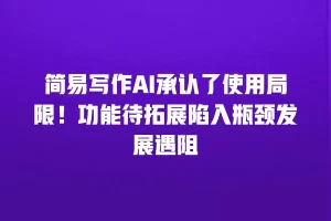 简易写作AI承认了使用局限！功能待拓展陷入瓶颈发展遇阻