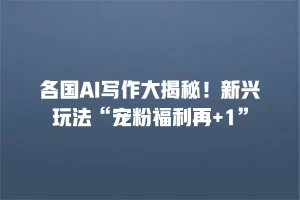 各国AI写作大揭秘！新兴玩法“宠粉福利再+1”