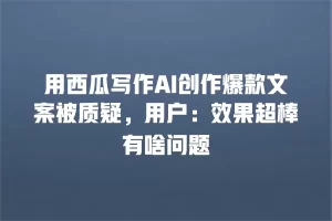 用西瓜写作AI创作爆款文案被质疑，用户：效果超棒有啥问题