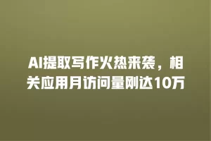 AI提取写作火热来袭，相关应用月访问量刚达10万