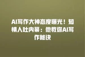 AI写作大神态度曝光！知情人吐内幕：他教你AI写作秘诀