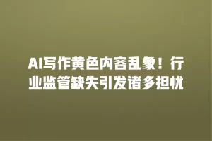 AI写作黄色内容乱象！行业监管缺失引发诸多担忧