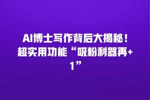 AI博士写作背后大揭秘！超实用功能“吸粉利器再+1”