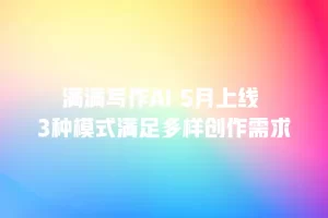 满满写作AI 5月上线 3种模式满足多样创作需求