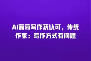AI葡萄写作获认可，传统作家：写作方式有问题