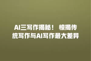 AI三写作揭秘！ 惊揭传统写作与AI写作最大差异