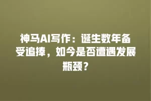 神马AI写作：诞生数年备受追捧，如今是否遭遇发展瓶颈？