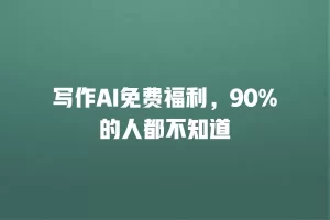 写作AI免费福利，90%的人都不知道