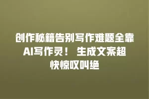 创作秘籍告别写作难题全靠AI写作灵！ 生成文案超快惊叹叫绝