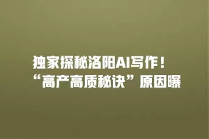 独家探秘洛阳AI写作！ “高产高质秘诀”原因曝