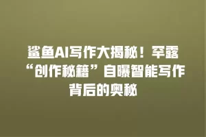 鲨鱼AI写作大揭秘！罕露“创作秘籍”自曝智能写作背后的奥秘