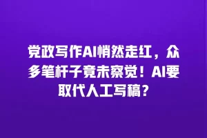 党政写作AI悄然走红，众多笔杆子竟未察觉！AI要取代人工写稿？